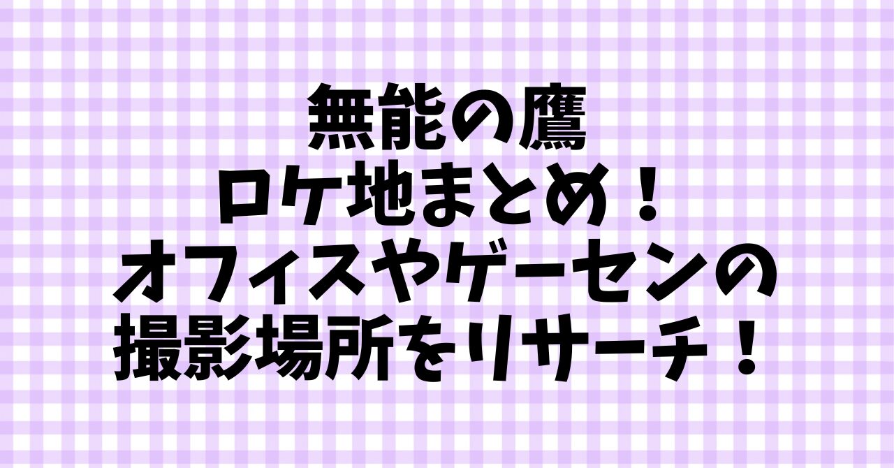 無能の鷹ロケ地まとめ！オフィスやゲーセンの撮影場所をリサーチ！