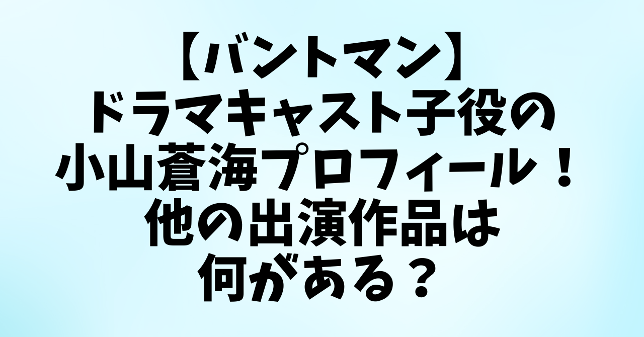 バントマン　ドラマ　キャスト　子役の小山蒼海プロフィール！他の出演作品は何がある？