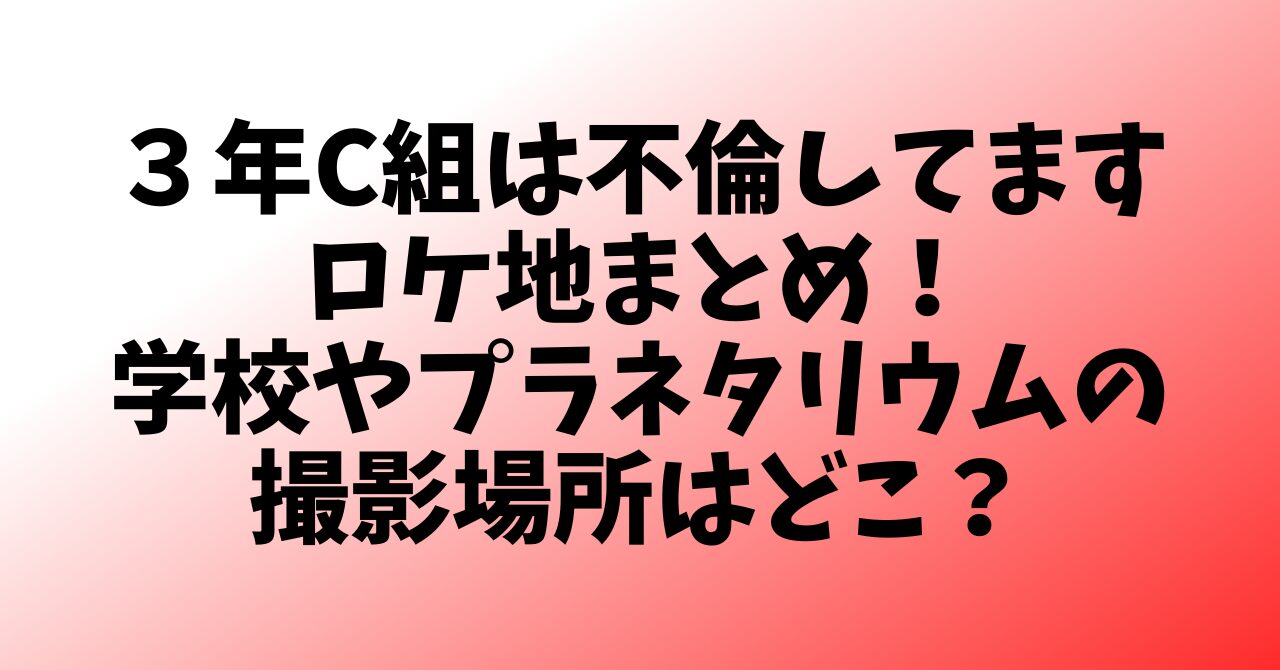 ３年C組は不倫してますロケ地まとめ！学校やプラネタリウムの撮影場所はどこ？