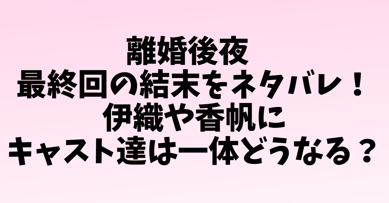 離婚後夜 最終回の結末をネタバレ！伊織や香帆にキャスト達は一体どうなる？