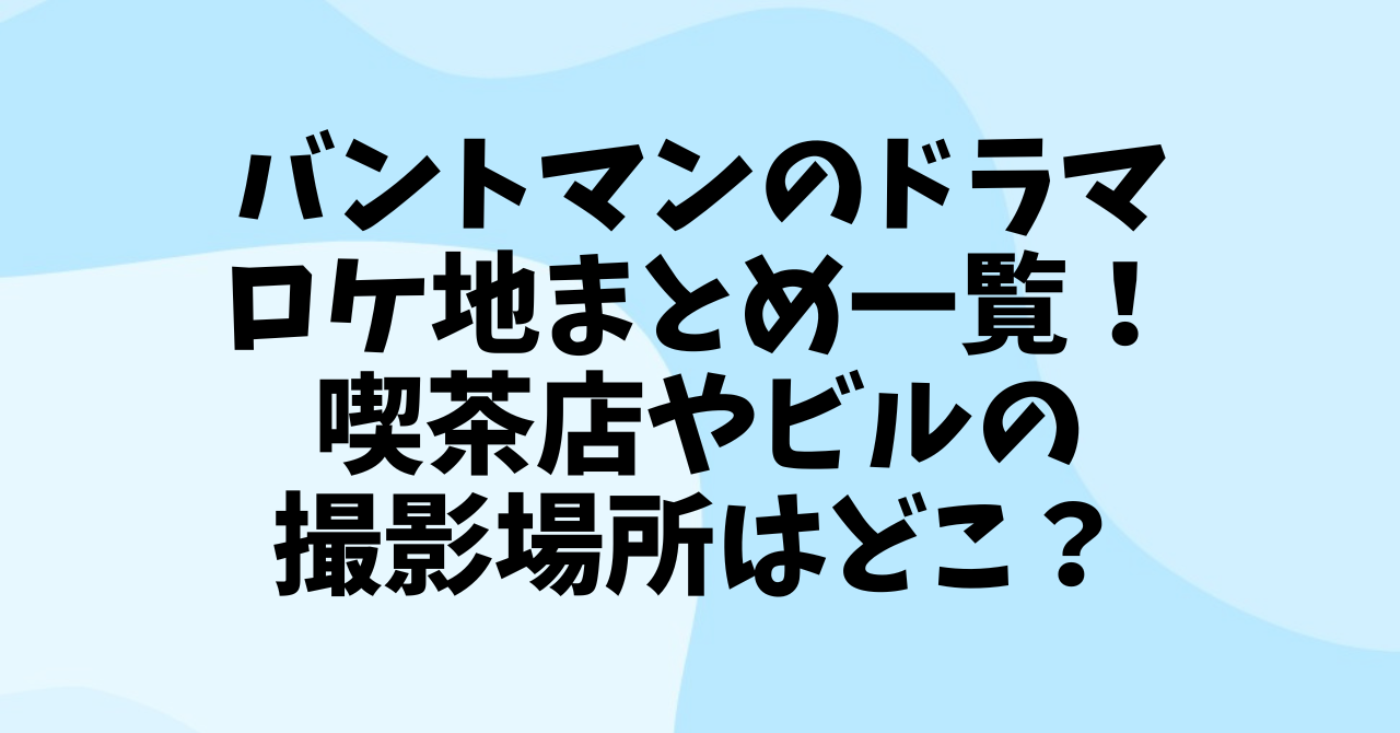 バントマンのドラマロケ地まとめ一覧！喫茶店やビルの撮影場所はどこ？