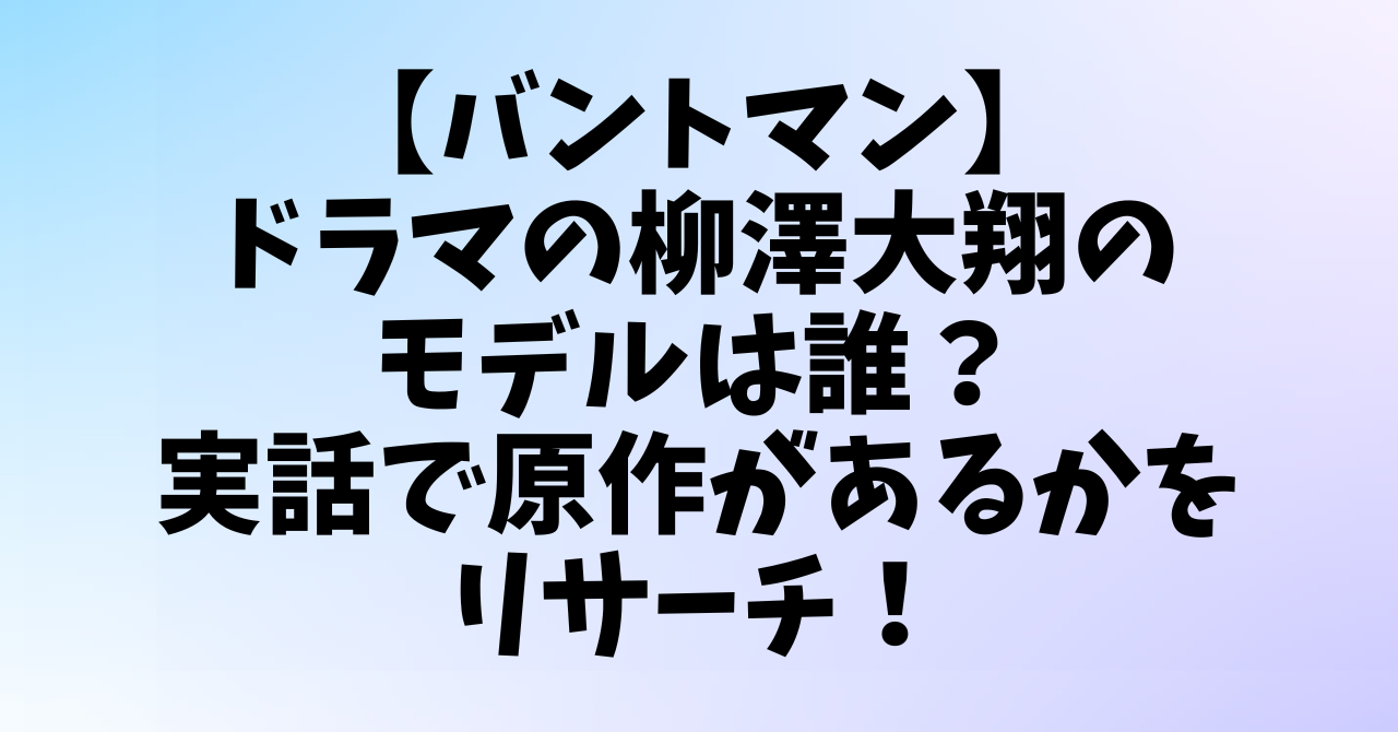 【バントマン】ドラマの柳澤大翔のモデルは誰？実話で原作があるかをリサーチ！