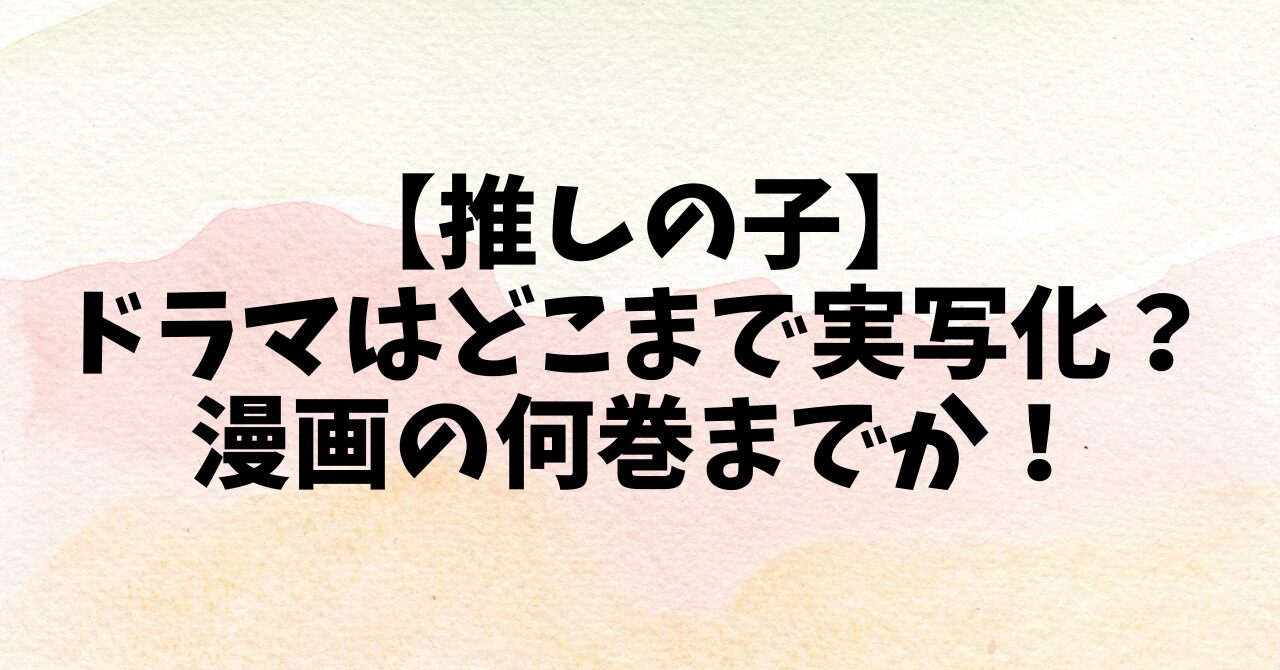 【推しの子】ドラマはどこまで実写化？漫画の何巻までか！