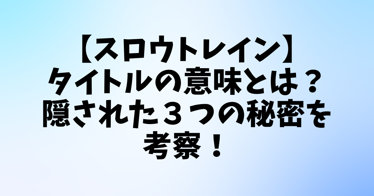 【スロウトレイン】タイトルの意味とは？隠された３つの秘密を考察！