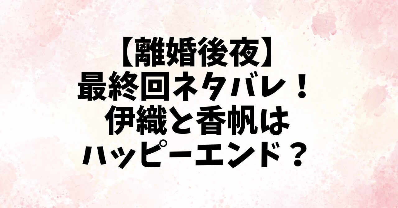 【離婚後夜】最終回ネタバレ！伊織と香帆はハッピーエンド？