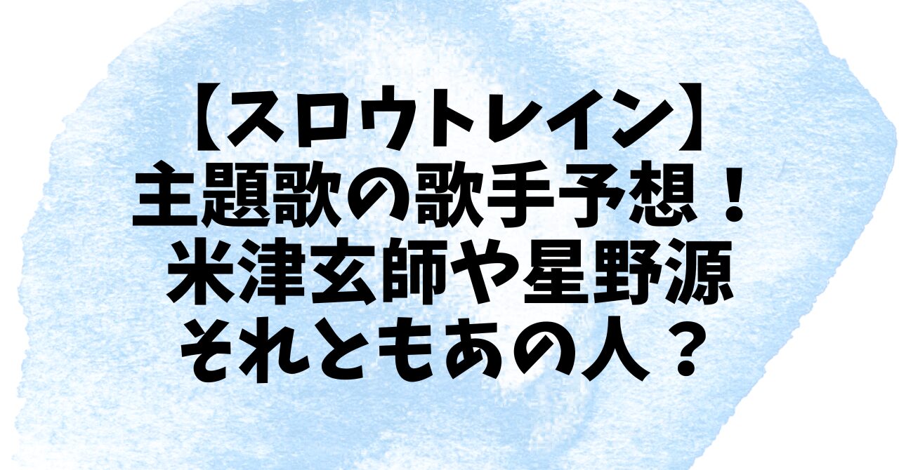 【スロウトレイン】主題歌の歌手予想！米津玄師や星野源それともあの人？