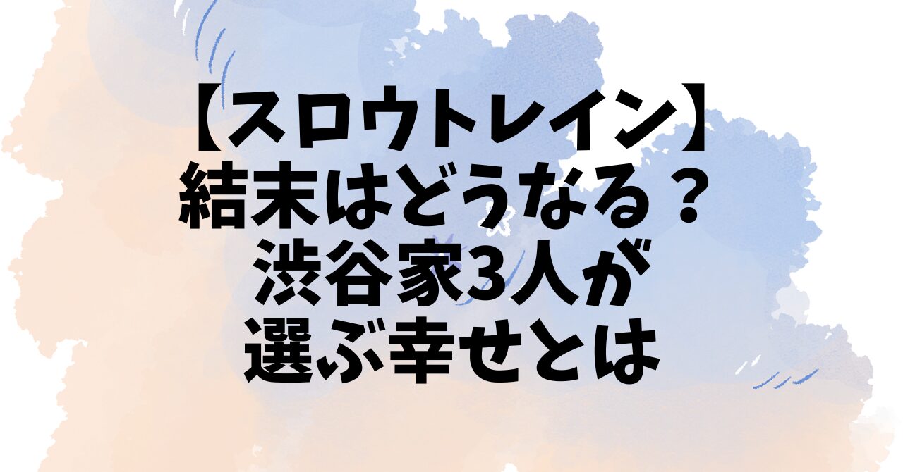 【スロウトレイン】結末はどうなる？渋谷家3人が選ぶ幸せとは