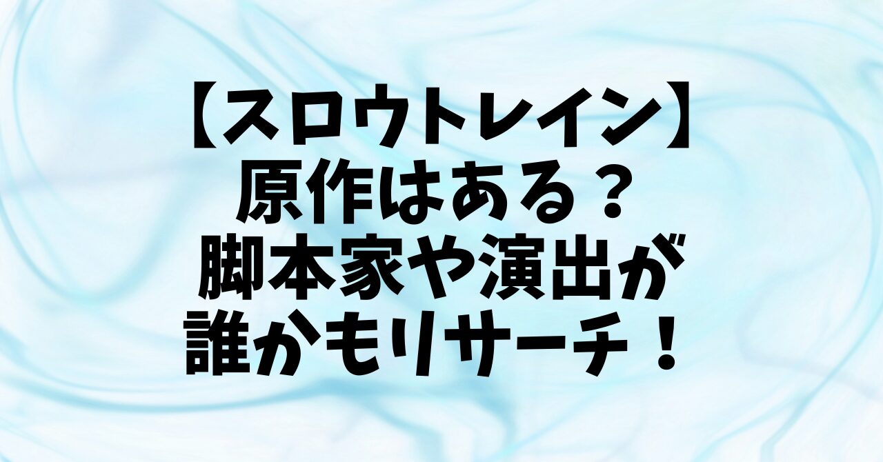 【スロウトレイン】原作はある？脚本家や演出が誰かもリサーチ！