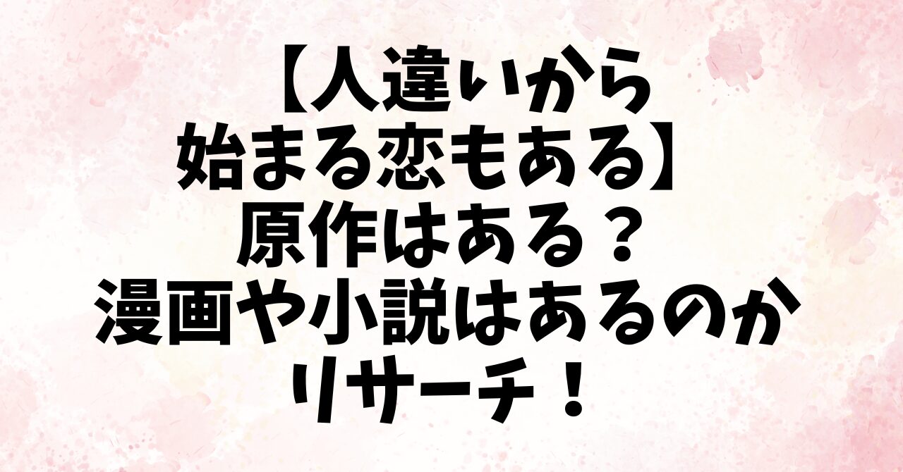 【人違いから始まる恋もある】原作はある？漫画や小説はあるのかリサーチ！