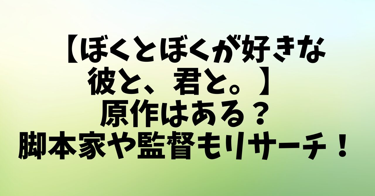 【ぼくとぼくが好きな彼と、君と。】原作はある？脚本家や監督もリサーチ！