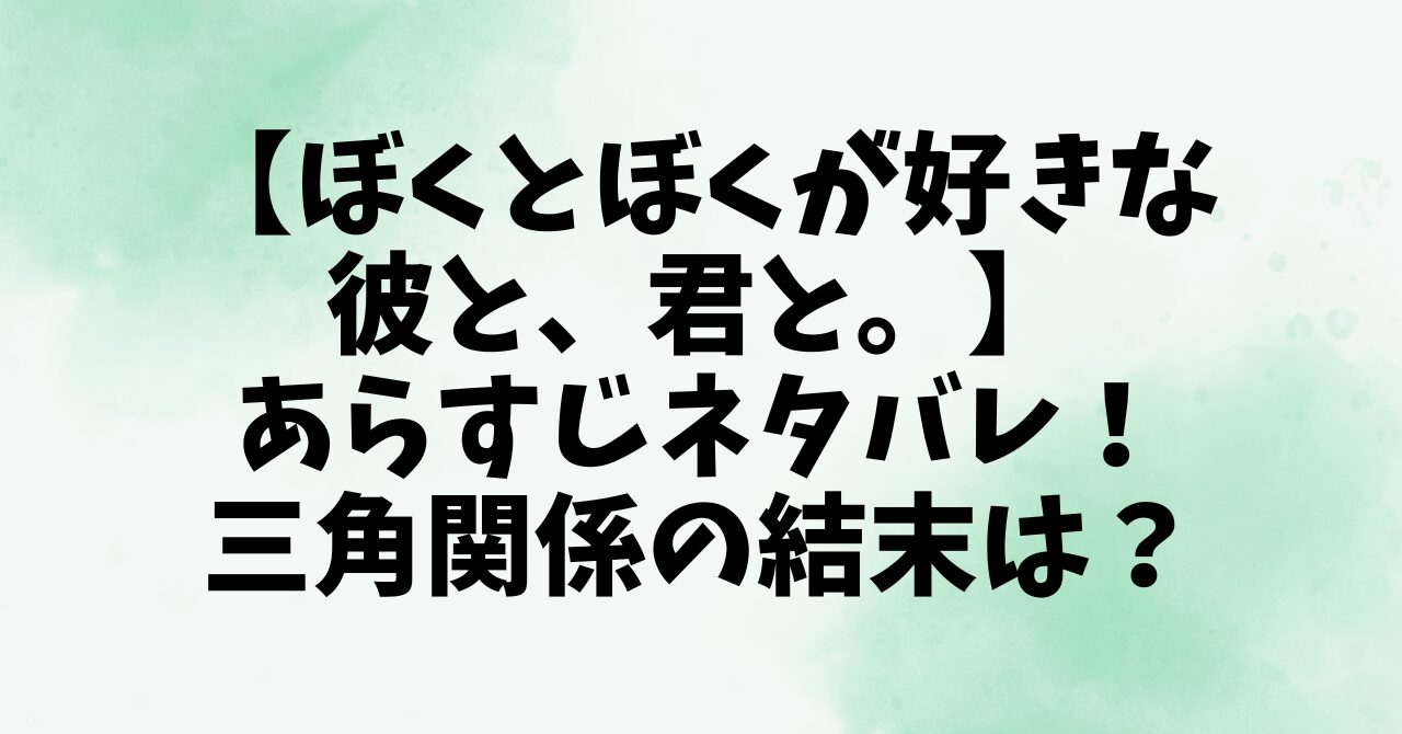 【ぼくとぼくが好きな彼と、君と。】あらすじネタバレ！三角関係の結末は？