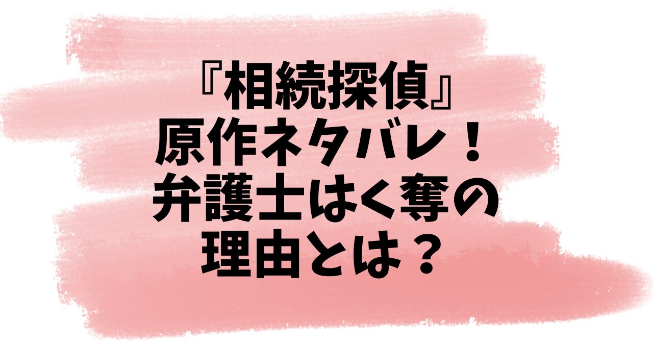 『相続探偵』原作ネタバレ！弁護士はく奪の理由とは？