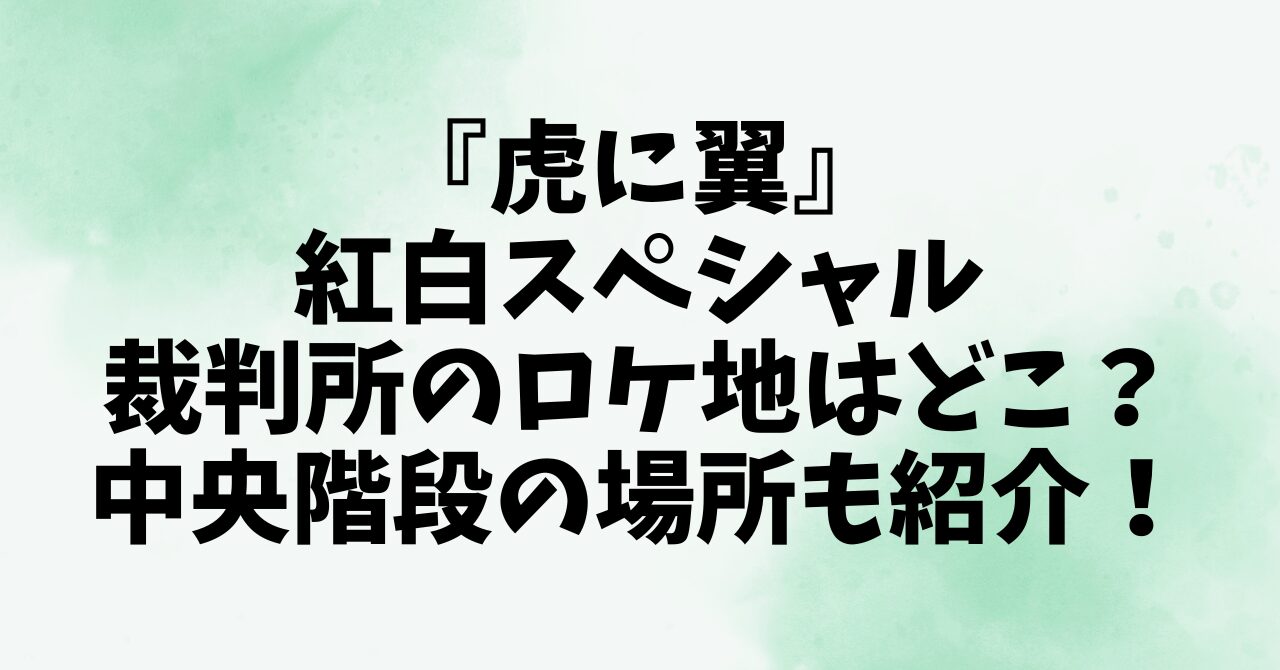 『虎に翼』紅白スペシャルの裁判所のロケ地はどこ？中央階段の場所も紹介！