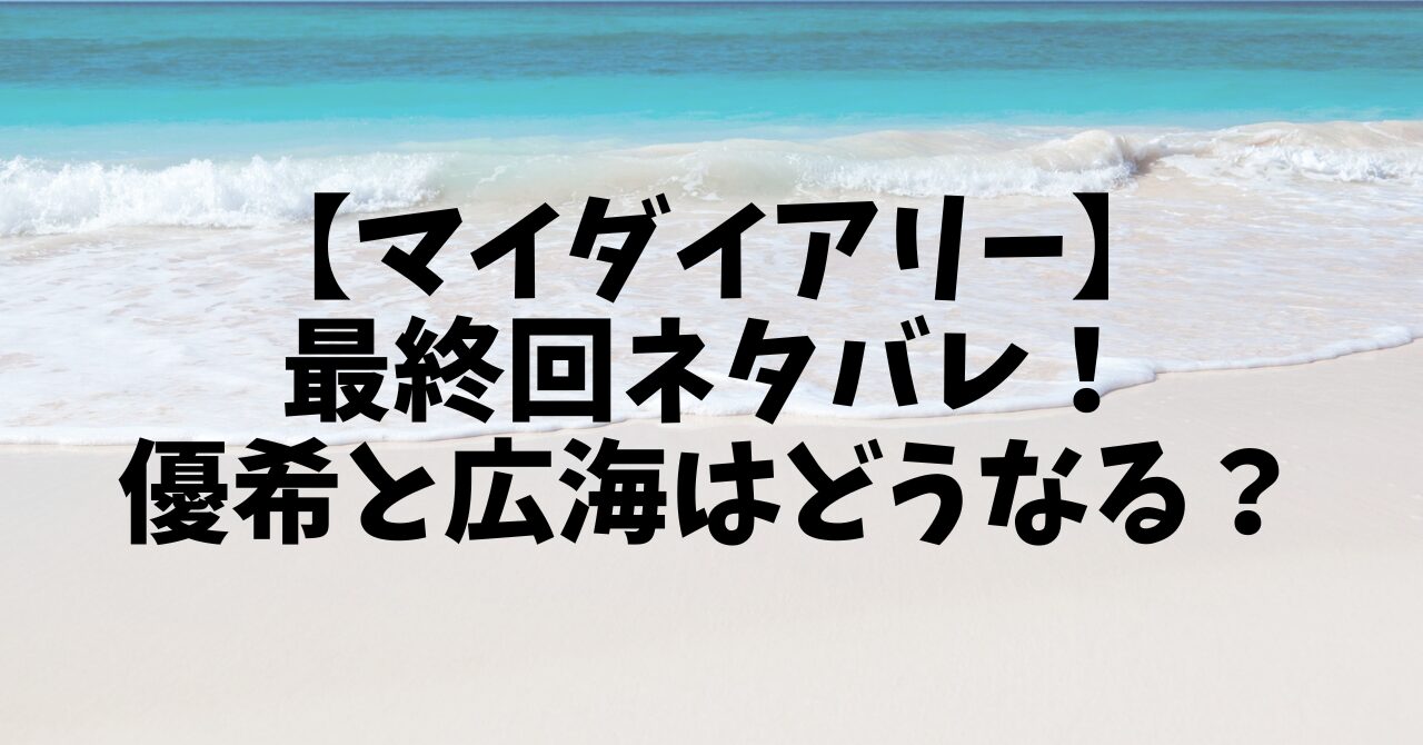 【マイダイアリー】最終回ネタバレ！優希と広海はどうなる？