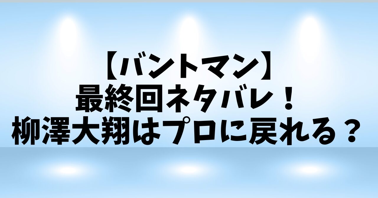 【バントマン】最終回ネタバレ！柳澤大翔はプロに戻れる？