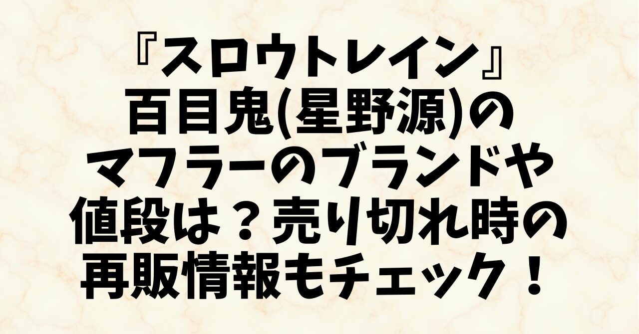 『スロウトレイン』百目鬼(星野源)のマフラーのブランドや値段は？売り切れ時の再販情報もチェック！