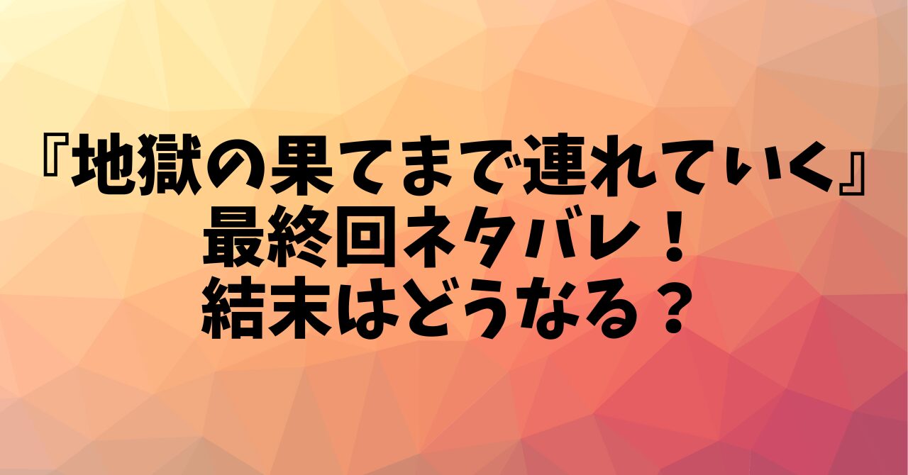 『地獄の果てまで連れていく』最終回ネタバレ！結末はどうなる？