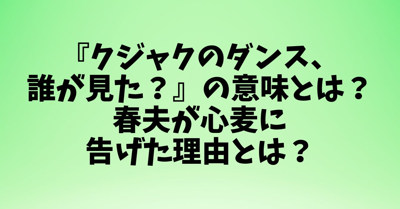 『クジャクのダンス、誰が見た？』の意味とは？春夫が心麦に告げた理由とは？