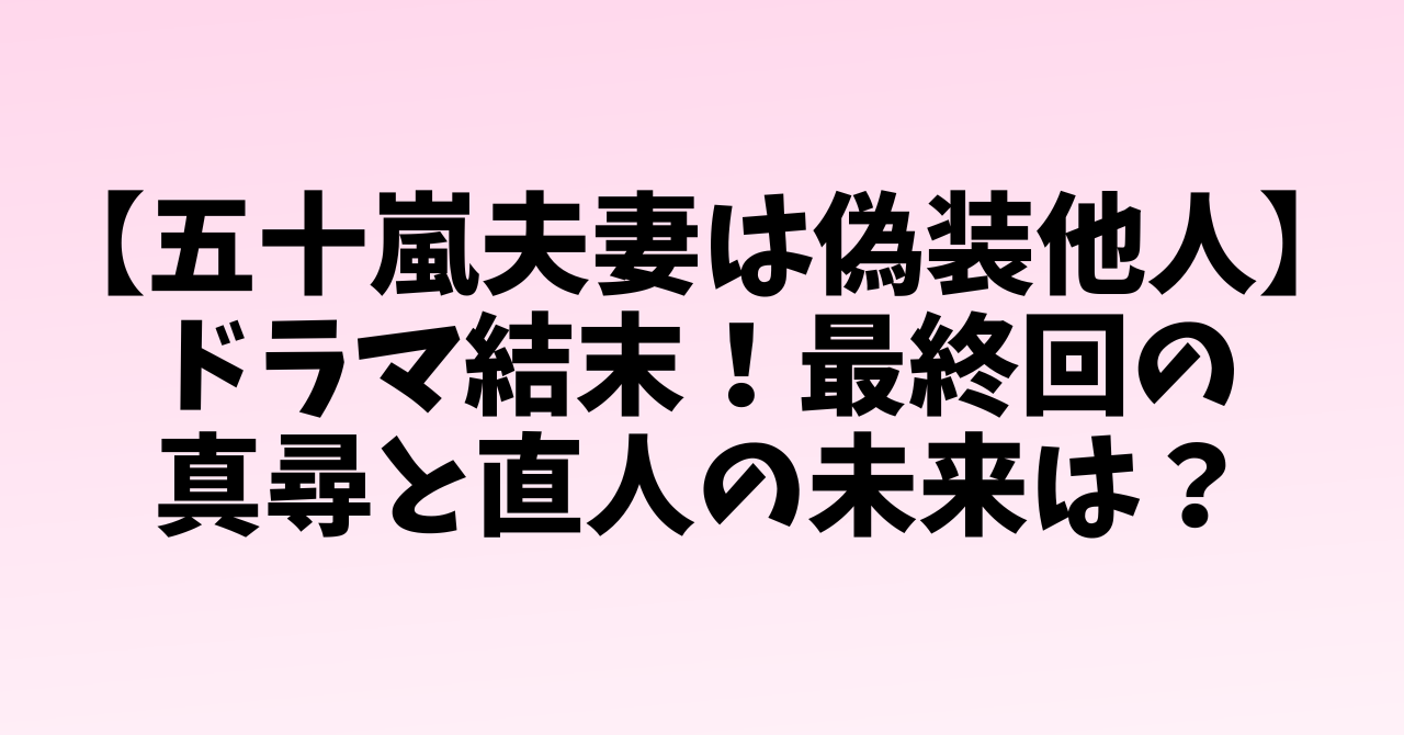 【五十嵐夫妻は偽装他人】ドラマ結末！最終回の真尋と直人の未来は？