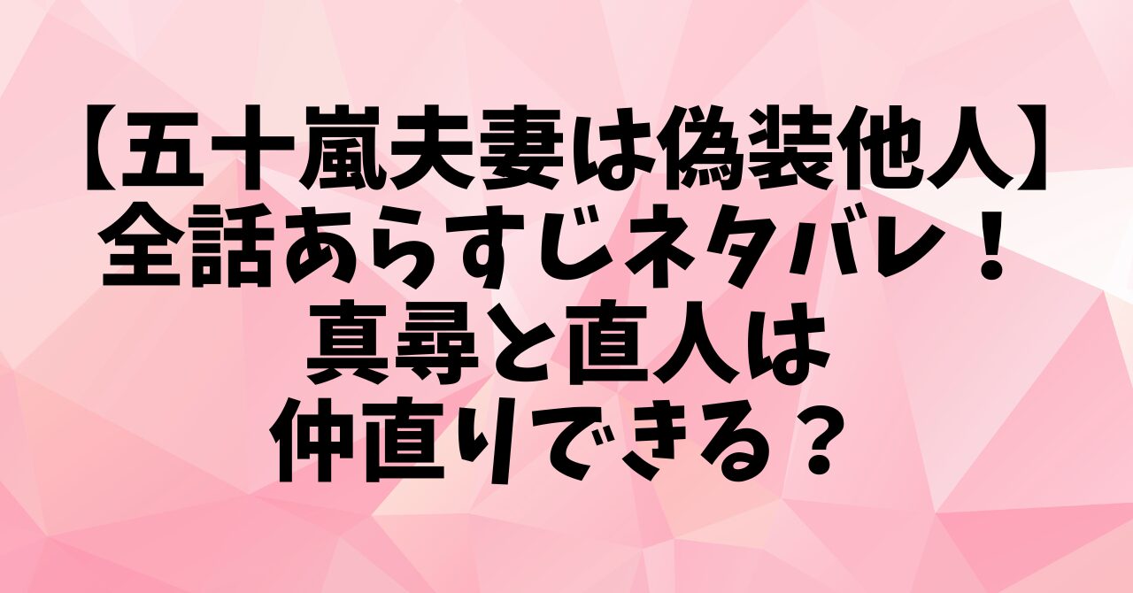 【五十嵐夫妻は偽装他人】全話あらすじネタバレ！真尋と直人は仲直りできる？