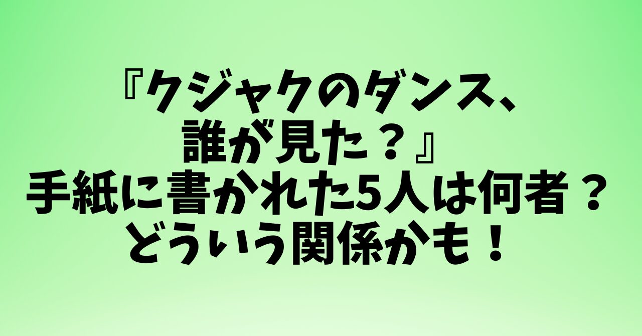 『クジャクのダンス、誰が見た？』手紙に書かれた5人は何者？どういう関係かも！