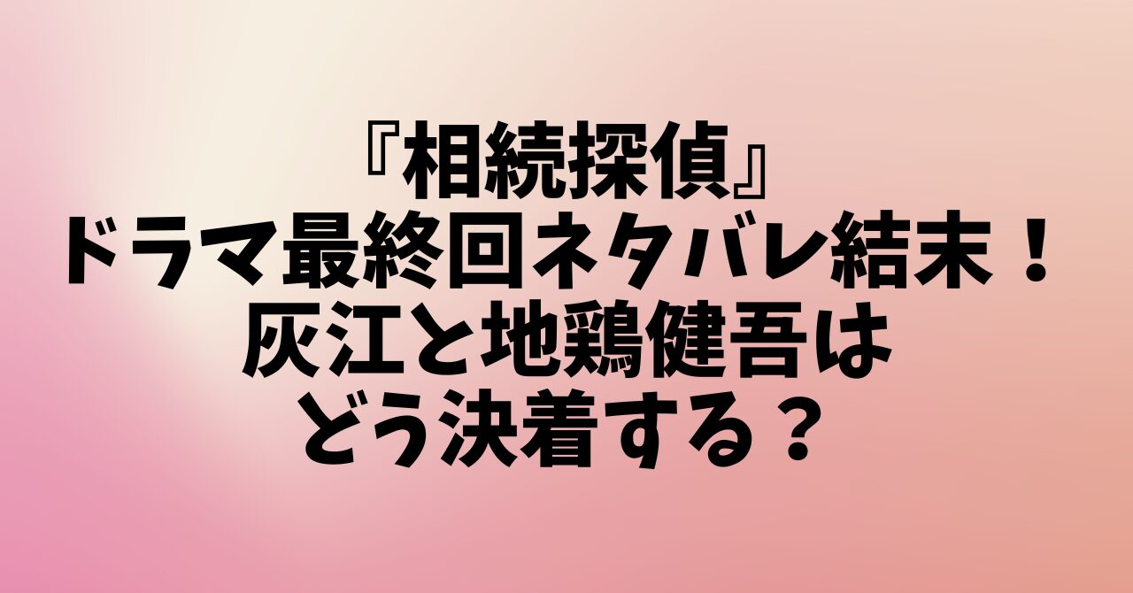 『相続探偵』ドラマ最終回ネタバレ結末！灰江と地鶏健吾はどう決着する？