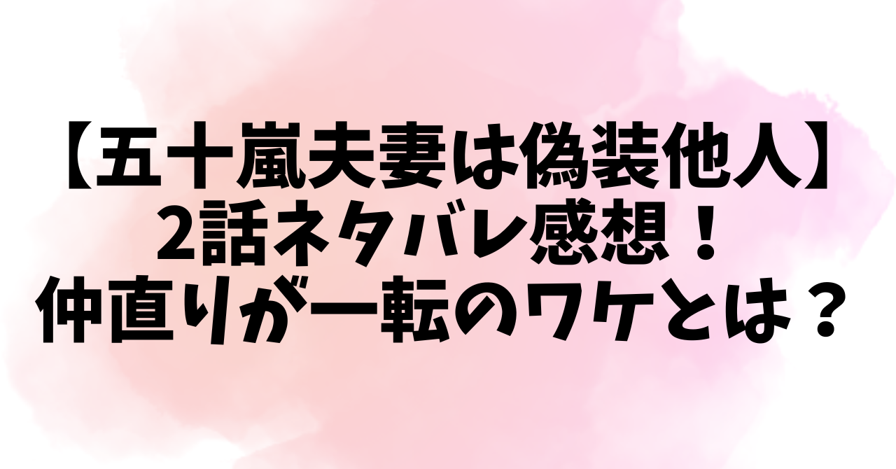 【五十嵐夫妻は偽装他人】2話ネタバレ感想！仲直りが一転のワケとは？