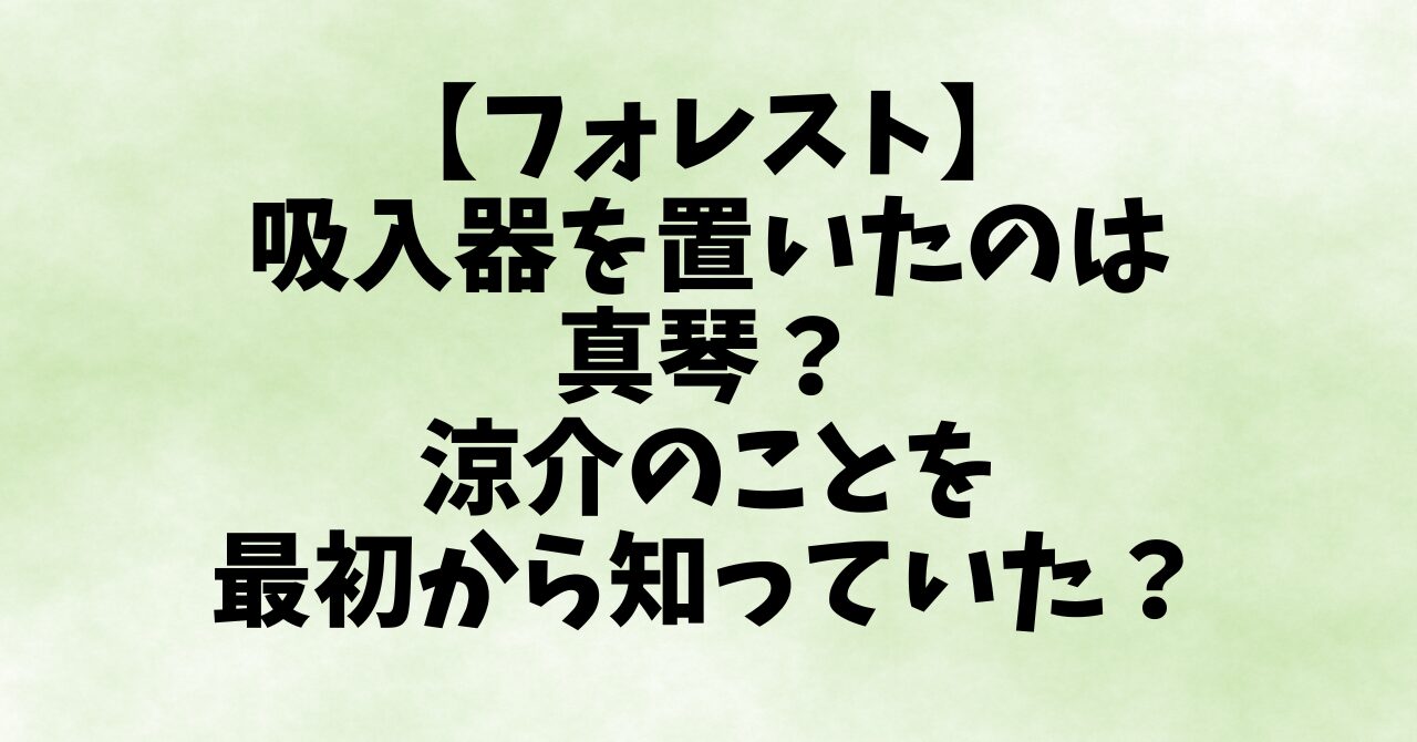 【フォレスト】吸入器を置いたのは真琴？涼介のことを最初から知っていた？