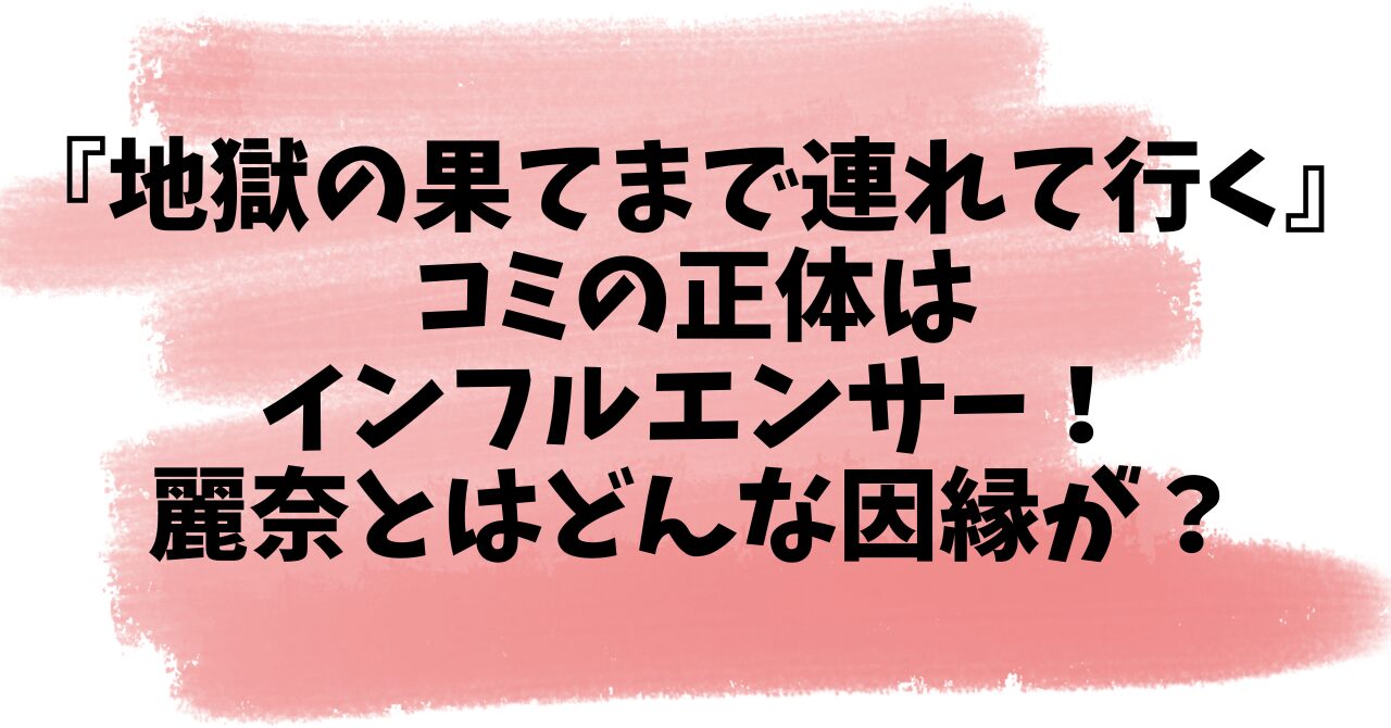 『地獄の果てまで連れて行く』コミの正体はインフルエンサー！麗奈とはどんな因縁が？