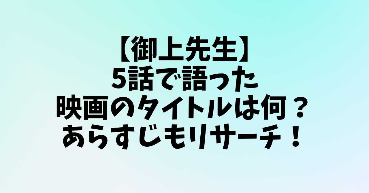 【御上先生】5話で語った映画のタイトルは何？あらすじもリサーチ！